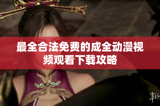 最全合法免费的成全动漫视频观看下载攻略