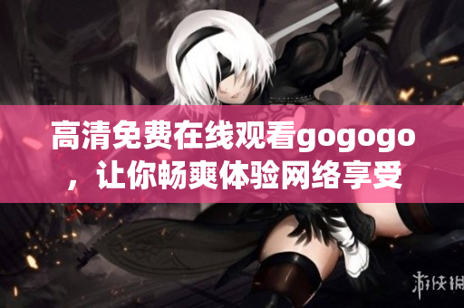 高清免费在线观看gogogo，让你畅爽体验网络享受