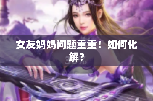 女友妈妈问题重重！如何化解？