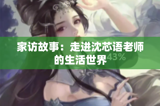 家访故事：走进沈芯语老师的生活世界