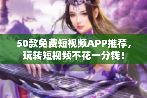 50款免费短视频APP推荐，玩转短视频不花一分钱！