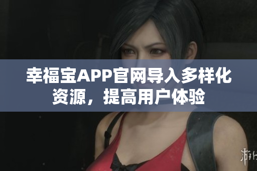 幸福宝APP官网导入多样化资源，提高用户体验