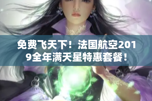 免费飞天下！法国航空2019全年满天星特惠套餐！