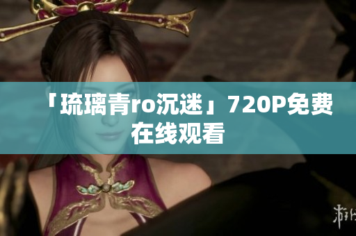 「琉璃青ro沉迷」720P免费在线观看