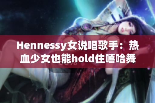 Hennessy女说唱歌手：热血少女也能hold住嘻哈舞台