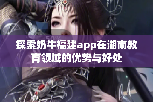 探索奶牛福建app在湖南教育领域的优势与好处