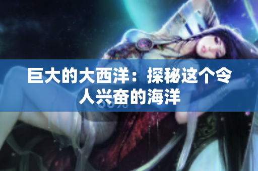 巨大的大西洋：探秘这个令人兴奋的海洋