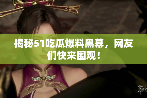 揭秘51吃瓜爆料黑幕，网友们快来围观！