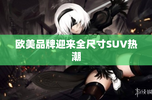 欧美品牌迎来全尺寸SUV热潮