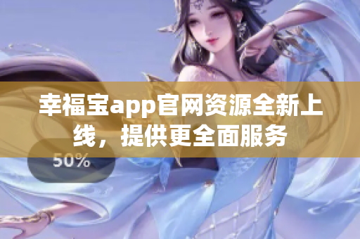 幸福宝app官网资源全新上线，提供更全面服务