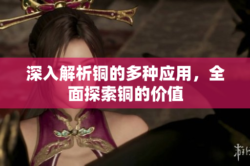 深入解析铜的多种应用，全面探索铜的价值