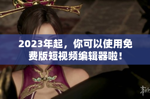 2023年起，你可以使用免费版短视频编辑器啦！