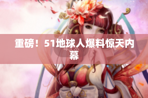 重磅！51地球人爆料惊天内幕