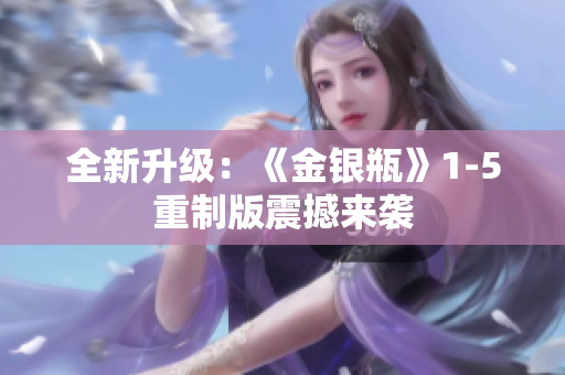 全新升级：《金银瓶》1-5重制版震撼来袭