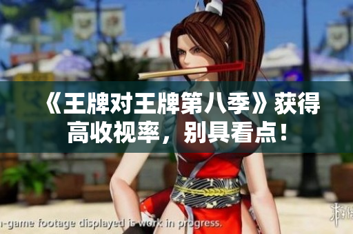 《王牌对王牌第八季》获得高收视率，别具看点！