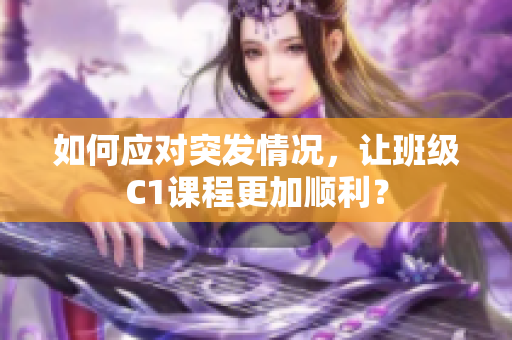 如何应对突发情况，让班级C1课程更加顺利？
