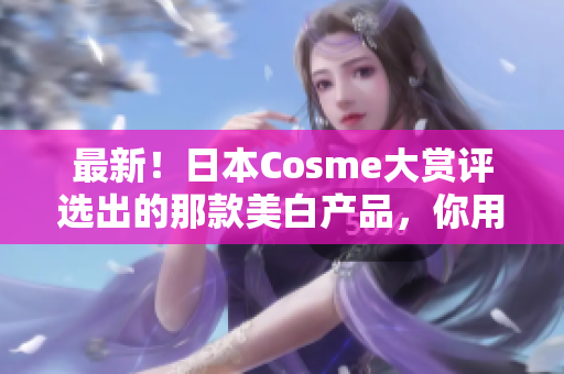 最新！日本Cosme大赏评选出的那款美白产品，你用过了吗？