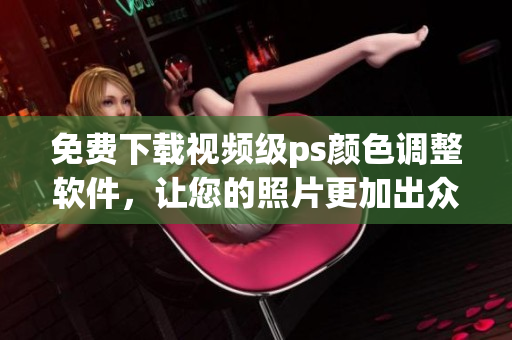 免费下载视频级ps颜色调整软件，让您的照片更加出众！
