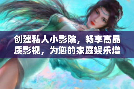 创建私人小影院，畅享高品质影视，为您的家庭娱乐增添更多乐趣
