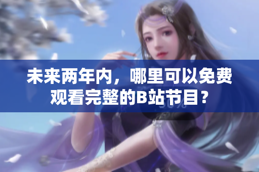 未来两年内，哪里可以免费观看完整的B站节目？