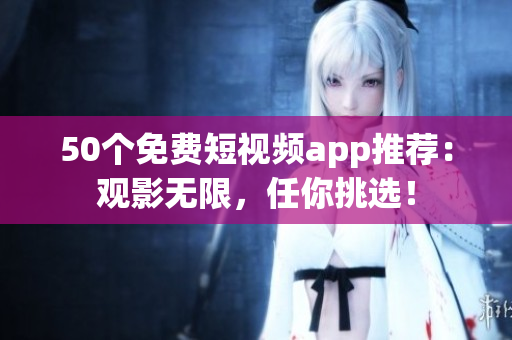 50个免费短视频app推荐：观影无限，任你挑选！