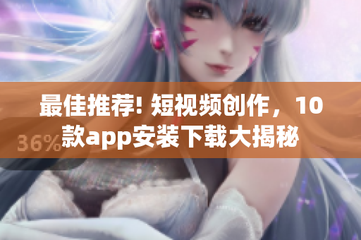 最佳推荐! 短视频创作，10款app安装下载大揭秘