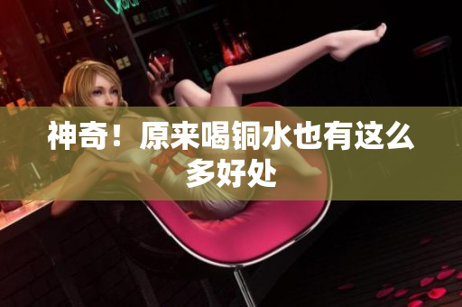 神奇！原来喝铜水也有这么多好处