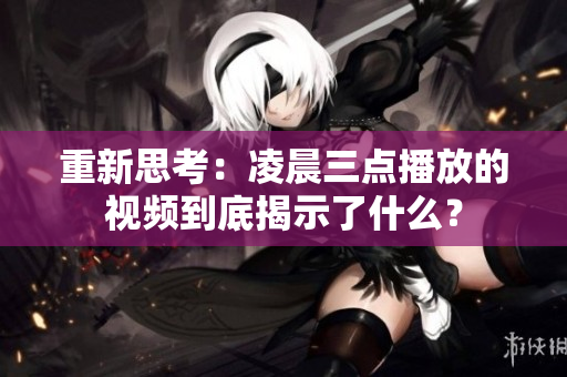重新思考：凌晨三点播放的视频到底揭示了什么？