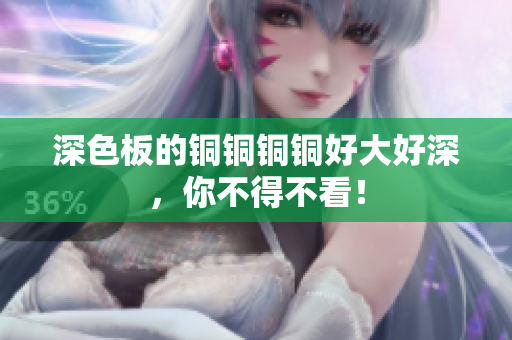 深色板的铜铜铜铜好大好深，你不得不看！