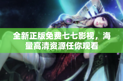 全新正版免费七七影视，海量高清资源任你观看