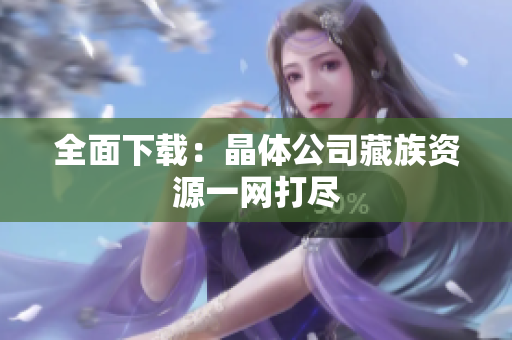 全面下载：晶体公司藏族资源一网打尽