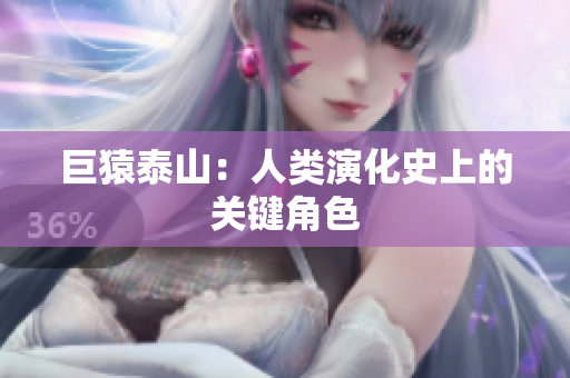 巨猿泰山：人类演化史上的关键角色
