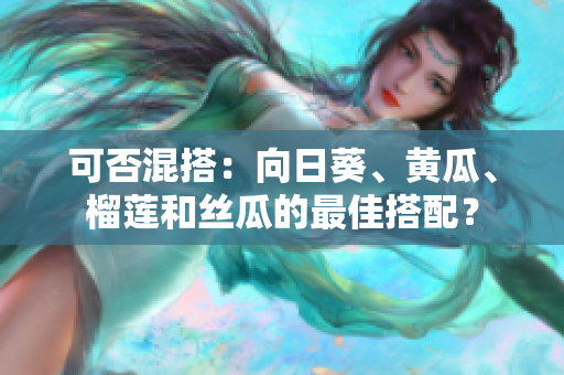 可否混搭：向日葵、黄瓜、榴莲和丝瓜的最佳搭配？