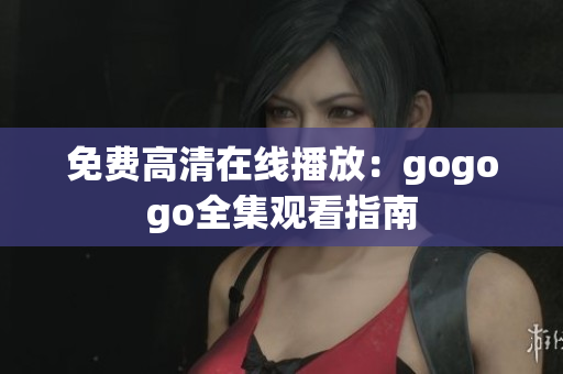 免费高清在线播放：gogogo全集观看指南