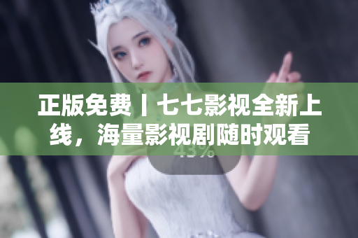 正版免费丨七七影视全新上线，海量影视剧随时观看