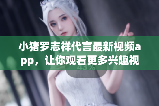 小猪罗志祥代言最新视频app，让你观看更多兴趣视频