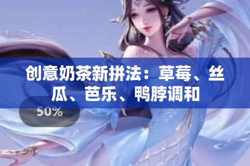 创意奶茶新拼法：草莓、丝瓜、芭乐、鸭脖调和