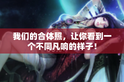 我们的合体照，让你看到一个不同凡响的样子！