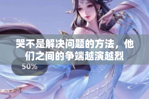 哭不是解决问题的方法，他们之间的争端越演越烈