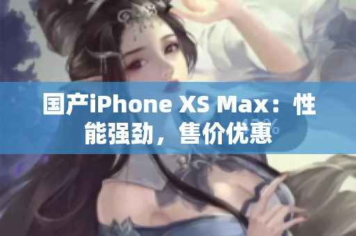 国产iPhone XS Max：性能强劲，售价优惠