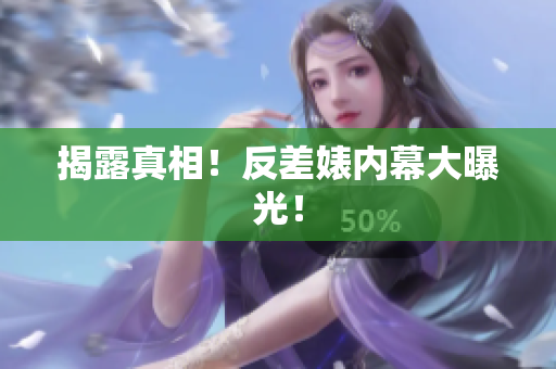 揭露真相！反差婊内幕大曝光！