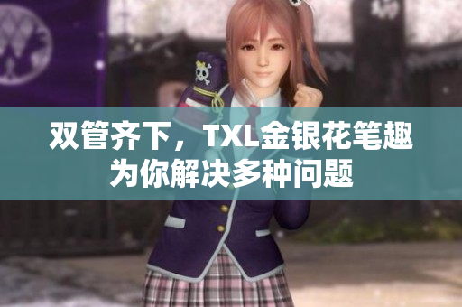 双管齐下，TXL金银花笔趣为你解决多种问题
