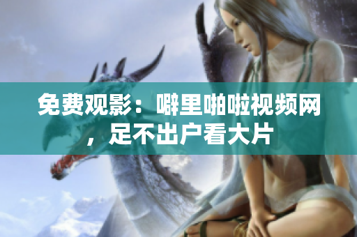 免费观影：噼里啪啦视频网，足不出户看大片