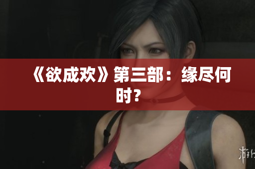 《欲成欢》第三部：缘尽何时？