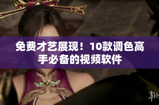 免费才艺展现！10款调色高手必备的视频软件