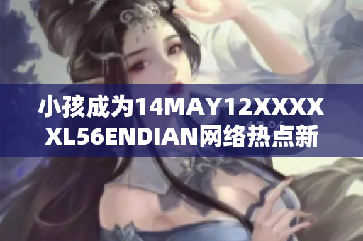 小孩成为14MAY12XXXXXL56ENDIAN网络热点新闻