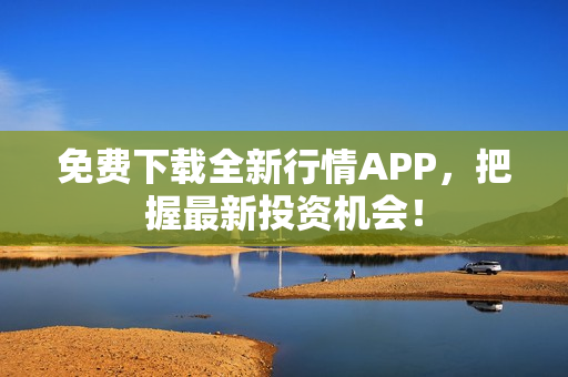 免费下载全新行情APP，把握最新投资机会！