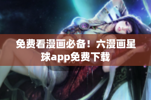免费看漫画必备！六漫画星球app免费下载