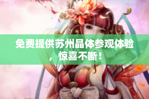 免费提供苏州晶体参观体验，惊喜不断！