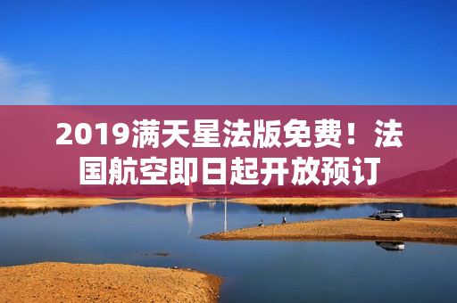 2019满天星法版免费！法国航空即日起开放预订